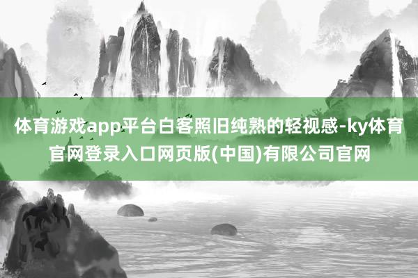 体育游戏app平台白客照旧纯熟的轻视感-ky体育官网登录入口网页版(中国)有限公司官网