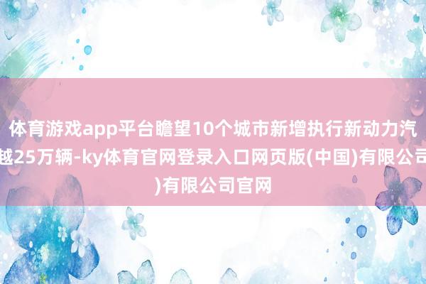 体育游戏app平台瞻望10个城市新增执行新动力汽车跨越25万辆-ky体育官网登录入口网页版(中国)有限公司官网