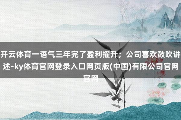 开云体育一语气三年完了盈利擢升；公司喜欢鼓吹讲述-ky体育官网登录入口网页版(中国)有限公司官网