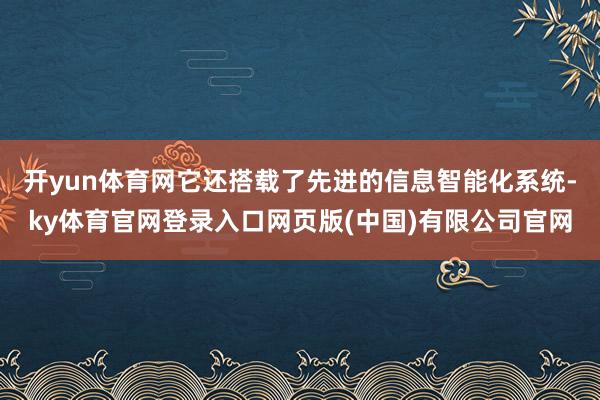 开yun体育网它还搭载了先进的信息智能化系统-ky体育官网登录入口网页版(中国)有限公司官网