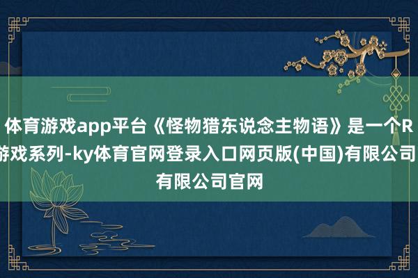 体育游戏app平台《怪物猎东说念主物语》是一个RPG游戏系列-ky体育官网登录入口网页版(中国)有限公司官网