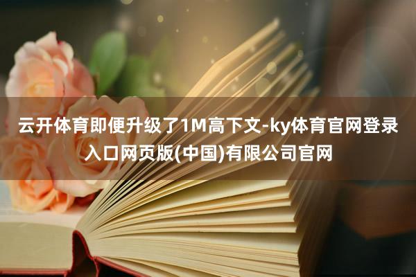 云开体育即便升级了1M高下文-ky体育官网登录入口网页版(中国)有限公司官网