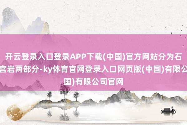 开云登录入口登录APP下载(中国)官方网站分为石林和龙宫岩两部分-ky体育官网登录入口网页版(中国)有限公司官网