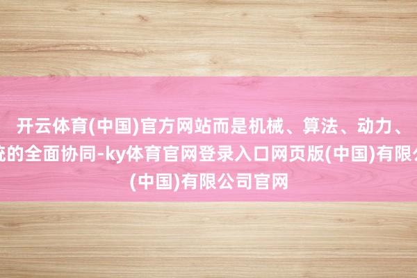 开云体育(中国)官方网站而是机械、算法、动力、戒指系统的全面协同-ky体育官网登录入口网页版(中国)有限公司官网