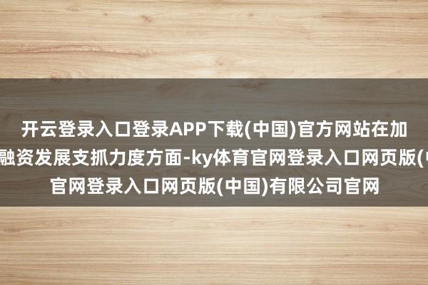 开云登录入口登录APP下载(中国)官方网站在加大产业链民营企业融资发展支抓力度方面-ky体育官网登录入口网页版(中国)有限公司官网