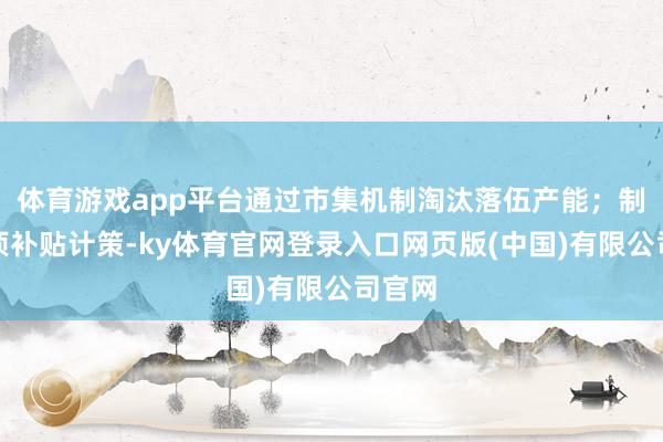 体育游戏app平台通过市集机制淘汰落伍产能；制定专项补贴计策-ky体育官网登录入口网页版(中国)有限公司官网