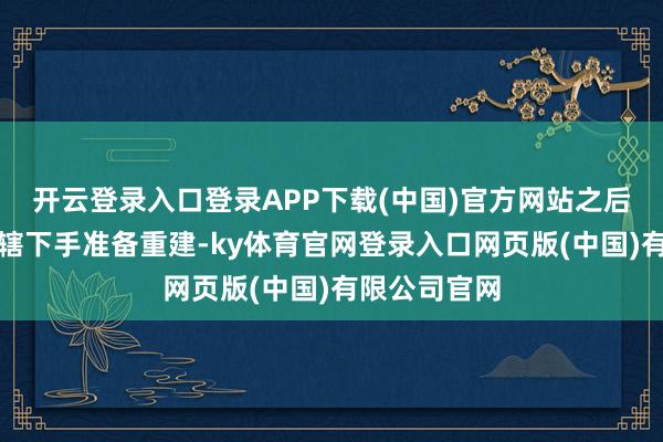 开云登录入口登录APP下载(中国)官方网站之后陕西政府入辖下手准备重建-ky体育官网登录入口网页版(中国)有限公司官网