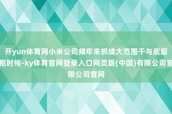开yun体育网小米公司频年来抓续大范围干与底层中枢时候-ky体育官网登录入口网页版(中国)有限公司官网