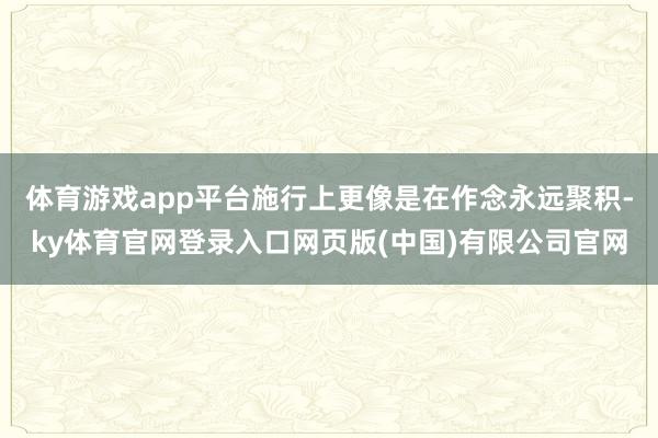 体育游戏app平台施行上更像是在作念永远聚积-ky体育官网登录入口网页版(中国)有限公司官网