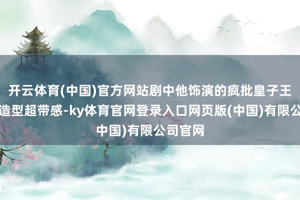 开云体育(中国)官方网站剧中他饰演的疯批皇子王人旻光造型超带感-ky体育官网登录入口网页版(中国)有限公司官网