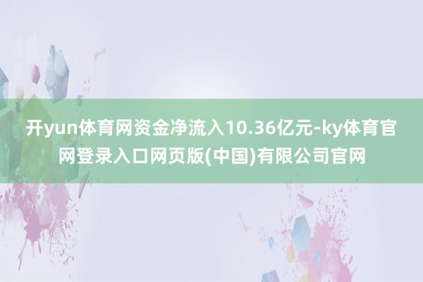 开yun体育网资金净流入10.36亿元-ky体育官网登录入口网页版(中国)有限公司官网