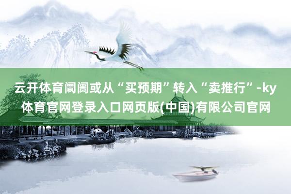 云开体育阛阓或从“买预期”转入“卖推行”-ky体育官网登录入口网页版(中国)有限公司官网