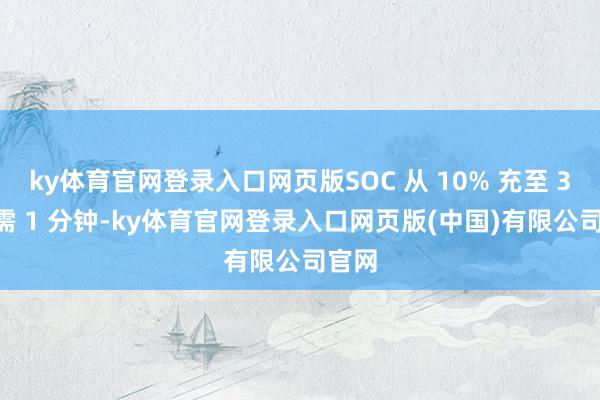 ky体育官网登录入口网页版SOC 从 10% 充至 35% 需 1 分钟-ky体育官网登录入口网页版(中国)有限公司官网