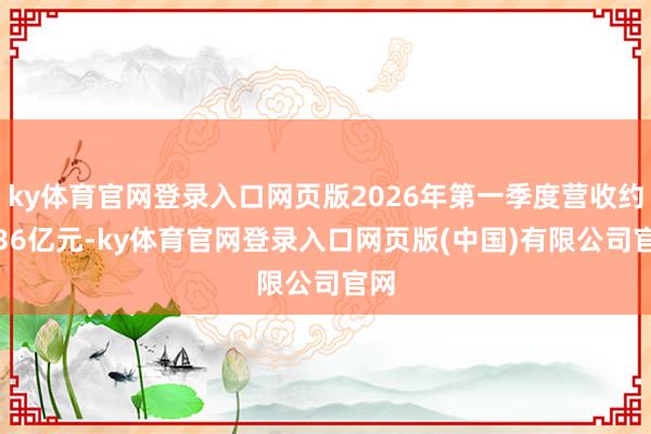 ky体育官网登录入口网页版2026年第一季度营收约8.36亿元-ky体育官网登录入口网页版(中国)有限公司官网