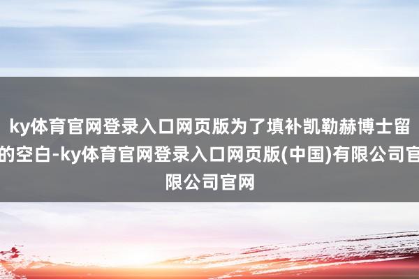ky体育官网登录入口网页版为了填补凯勒赫博士留住的空白-ky体育官网登录入口网页版(中国)有限公司官网