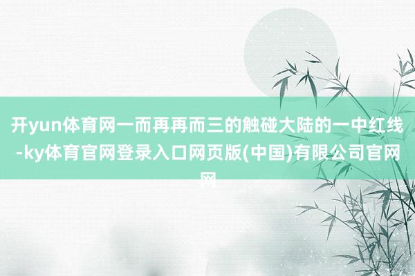 开yun体育网一而再再而三的触碰大陆的一中红线-ky体育官网登录入口网页版(中国)有限公司官网