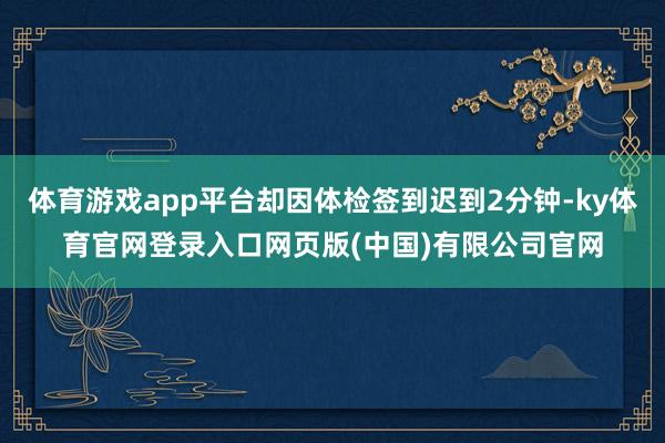 体育游戏app平台却因体检签到迟到2分钟-ky体育官网登录入口网页版(中国)有限公司官网
