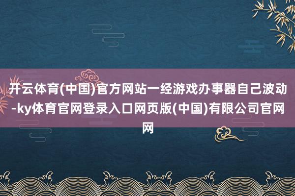 开云体育(中国)官方网站一经游戏办事器自己波动-ky体育官网登录入口网页版(中国)有限公司官网