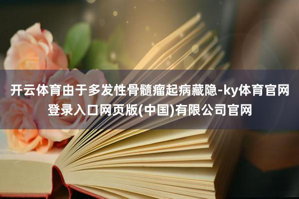 开云体育由于多发性骨髓瘤起病藏隐-ky体育官网登录入口网页版(中国)有限公司官网