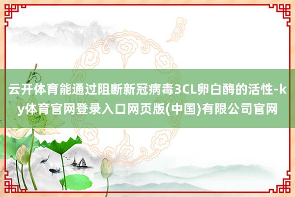 云开体育能通过阻断新冠病毒3CL卵白酶的活性-ky体育官网登录入口网页版(中国)有限公司官网