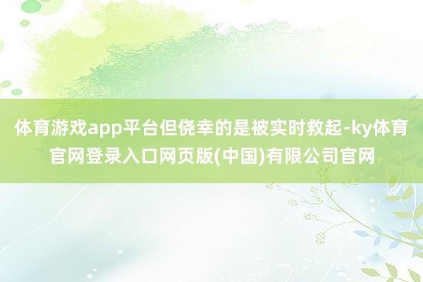 体育游戏app平台但侥幸的是被实时救起-ky体育官网登录入口网页版(中国)有限公司官网