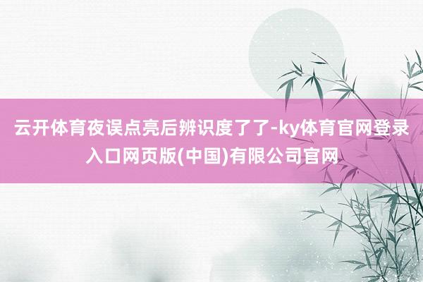 云开体育夜误点亮后辨识度了了-ky体育官网登录入口网页版(中国)有限公司官网
