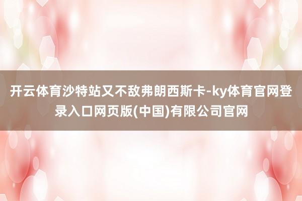 开云体育沙特站又不敌弗朗西斯卡-ky体育官网登录入口网页版(中国)有限公司官网