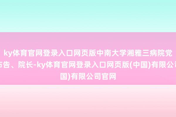 ky体育官网登录入口网页版中南大学湘雅三病院党委副布告、院长-ky体育官网登录入口网页版(中国)有限公司官网