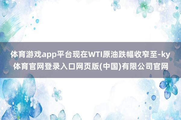 体育游戏app平台现在WTI原油跌幅收窄至-ky体育官网登录入口网页版(中国)有限公司官网