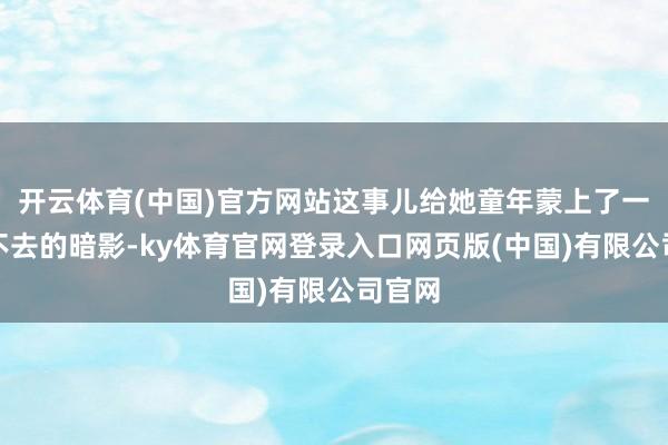 开云体育(中国)官方网站这事儿给她童年蒙上了一层挥不去的暗影-ky体育官网登录入口网页版(中国)有限公司官网