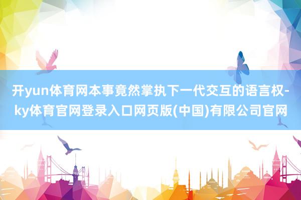 开yun体育网本事竟然掌执下一代交互的语言权-ky体育官网登录入口网页版(中国)有限公司官网