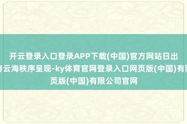 开云登录入口登录APP下载(中国)官方网站日出霞光、松涛云海秩序呈现-ky体育官网登录入口网页版(中国)有限公司官网