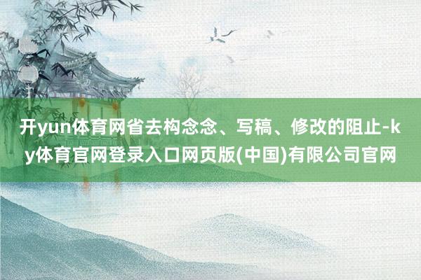 开yun体育网省去构念念、写稿、修改的阻止-ky体育官网登录入口网页版(中国)有限公司官网