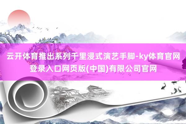 云开体育推出系列千里浸式演艺手脚-ky体育官网登录入口网页版(中国)有限公司官网