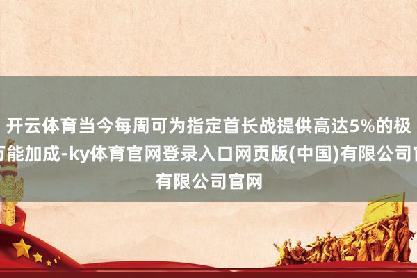 开云体育当今每周可为指定首长战提供高达5%的极度万能加成-ky体育官网登录入口网页版(中国)有限公司官网