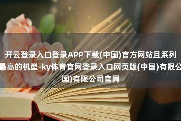 开云登录入口登录APP下载(中国)官方网站且系列中定位最高的机型-ky体育官网登录入口网页版(中国)有限公司官网