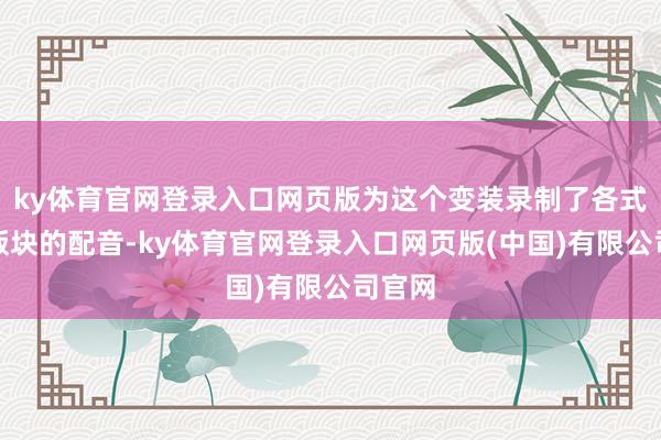 ky体育官网登录入口网页版为这个变装录制了各式不同版块的配音-ky体育官网登录入口网页版(中国)有限公司官网
