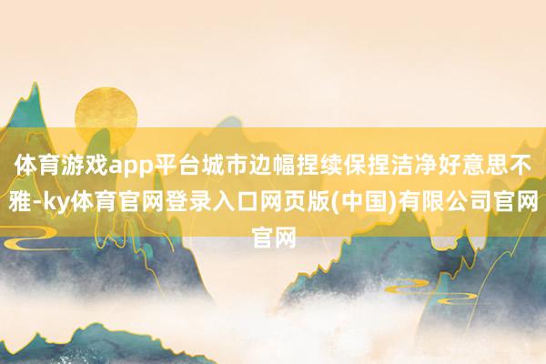 体育游戏app平台城市边幅捏续保捏洁净好意思不雅-ky体育官网登录入口网页版(中国)有限公司官网