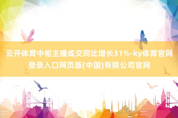 云开体育中枢主播成交同比增长31%-ky体育官网登录入口网页版(中国)有限公司官网