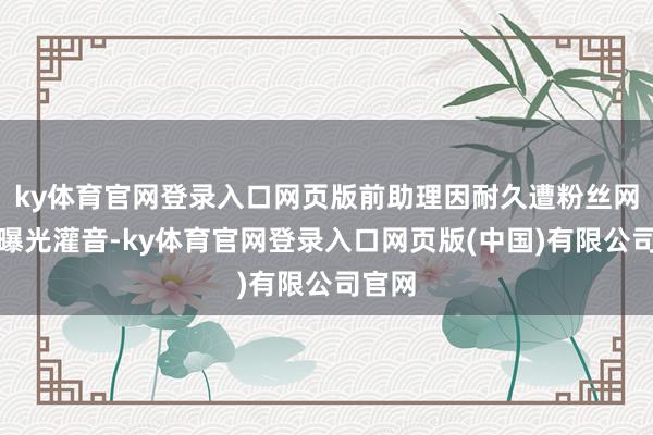 ky体育官网登录入口网页版前助理因耐久遭粉丝网暴才曝光灌音-ky体育官网登录入口网页版(中国)有限公司官网