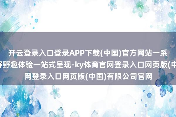 开云登录入口登录APP下载(中国)官方网站一系列萌宠互动与原野野趣体验一站式呈现-ky体育官网登录入口网页版(中国)有限公司官网