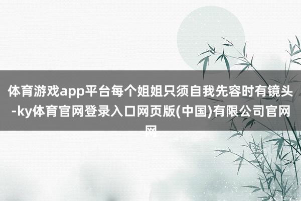 体育游戏app平台每个姐姐只须自我先容时有镜头-ky体育官网登录入口网页版(中国)有限公司官网