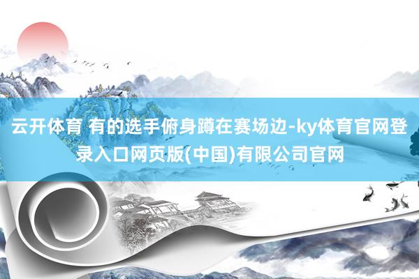 云开体育 有的选手俯身蹲在赛场边-ky体育官网登录入口网页版(中国)有限公司官网