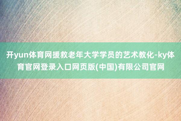 开yun体育网援救老年大学学员的艺术教化-ky体育官网登录入口网页版(中国)有限公司官网