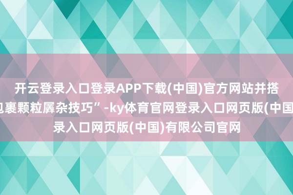 开云登录入口登录APP下载(中国)官方网站并搭配了“多尺寸包裹颗粒羼杂技巧”-ky体育官网登录入口网页版(中国)有限公司官网