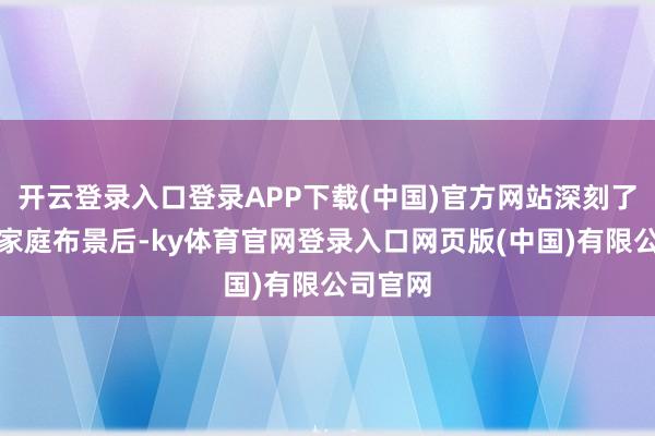 开云登录入口登录APP下载(中国)官方网站深刻了解她的家庭布景后-ky体育官网登录入口网页版(中国)有限公司官网