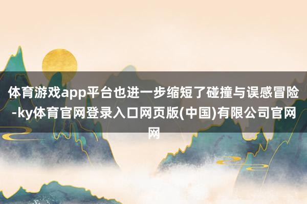 体育游戏app平台也进一步缩短了碰撞与误感冒险-ky体育官网登录入口网页版(中国)有限公司官网