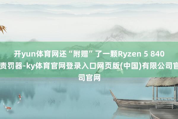 开yun体育网还“附赠”了一颗Ryzen 5 8400F责罚器-ky体育官网登录入口网页版(中国)有限公司官网