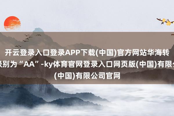 开云登录入口登录APP下载(中国)官方网站华海转债信用级别为“AA”-ky体育官网登录入口网页版(中国)有限公司官网