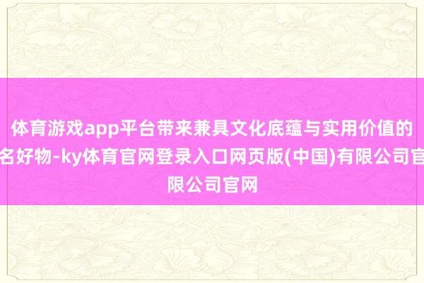体育游戏app平台带来兼具文化底蕴与实用价值的联名好物-ky体育官网登录入口网页版(中国)有限公司官网